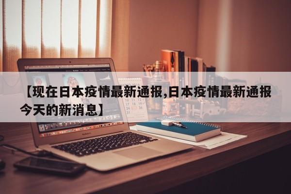 【现在日本疫情最新通报,日本疫情最新通报今天的新消息】