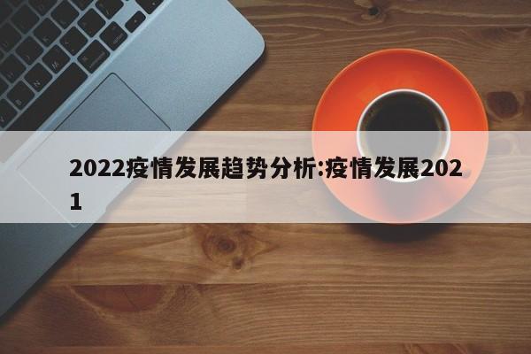 2022疫情发展趋势分析:疫情发展2021