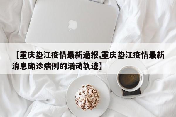 【重庆垫江疫情最新通报,重庆垫江疫情最新消息确诊病例的活动轨迹】