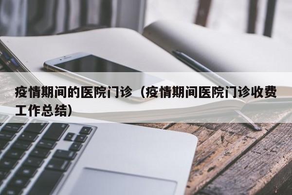 疫情期间的医院门诊（疫情期间医院门诊收费工作总结）