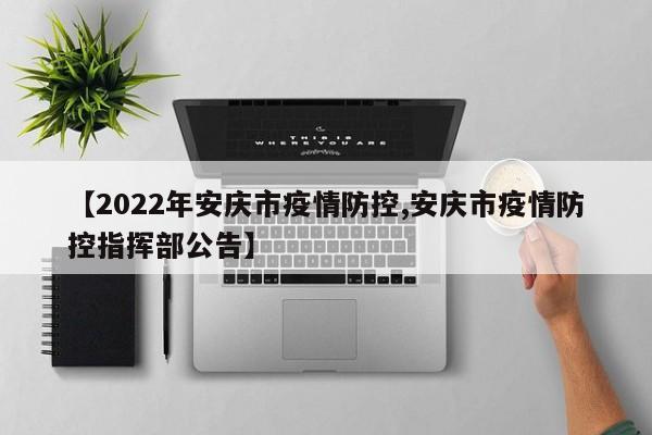 【2022年安庆市疫情防控,安庆市疫情防控指挥部公告】