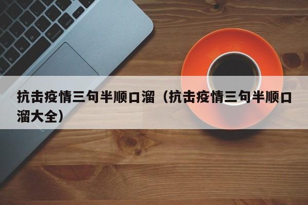 抗击疫情三句半顺口溜（抗击疫情三句半顺口溜大全）