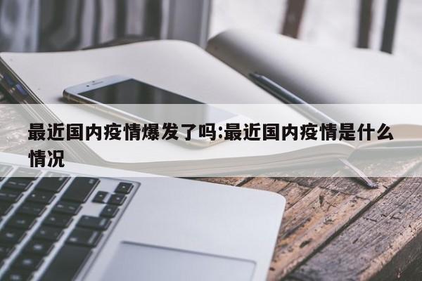 最近国内疫情爆发了吗:最近国内疫情是什么情况