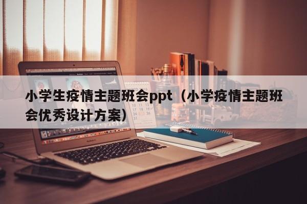 小学生疫情主题班会ppt（小学疫情主题班会优秀设计方案）