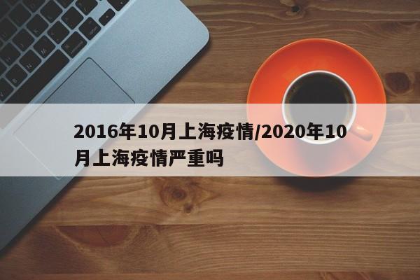 2016年10月上海疫情/2020年10月上海疫情严重吗