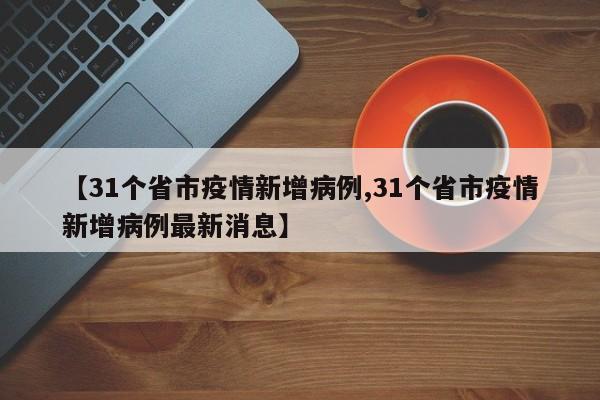 【31个省市疫情新增病例,31个省市疫情新增病例最新消息】