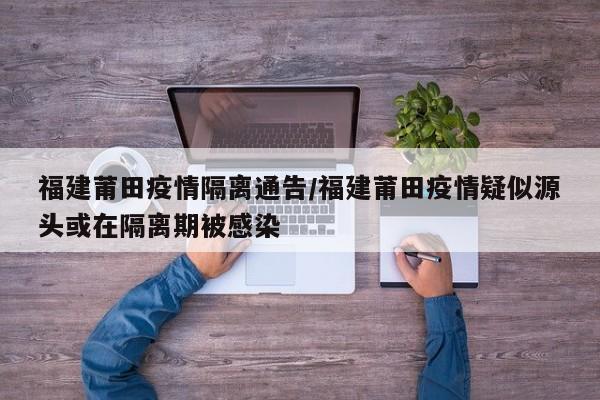 福建莆田疫情隔离通告/福建莆田疫情疑似源头或在隔离期被感染