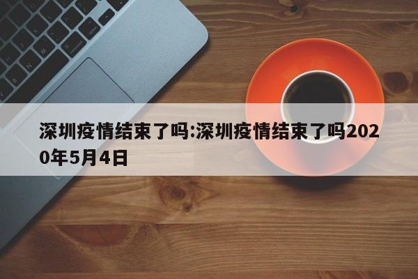 深圳疫情结束了吗:深圳疫情结束了吗2020年5月4日