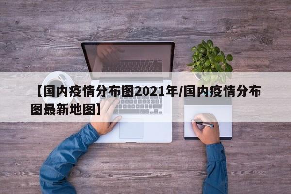 【国内疫情分布图2021年/国内疫情分布图最新地图】