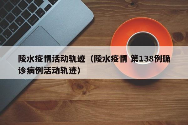 陵水疫情活动轨迹（陵水疫情 第138例确诊病例活动轨迹）