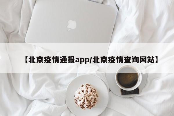 【北京疫情通报app/北京疫情查询网站】