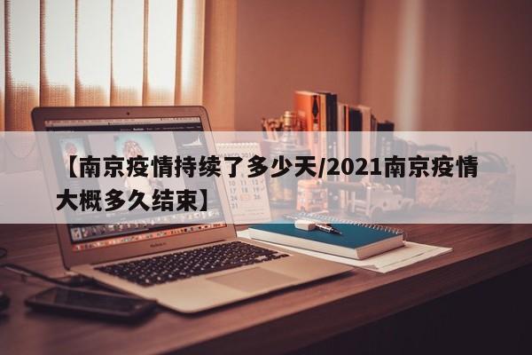 【南京疫情持续了多少天/2021南京疫情大概多久结束】