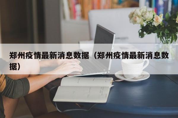 郑州疫情最新消息数据（郑州疫情最新消息数据）