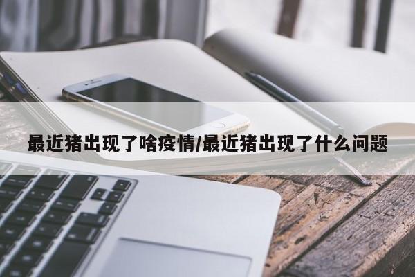 最近猪出现了啥疫情/最近猪出现了什么问题