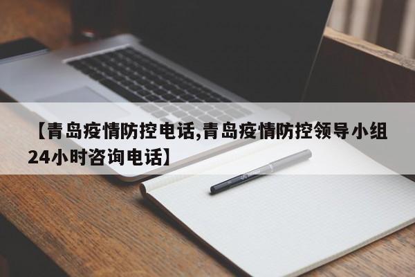 【青岛疫情防控电话,青岛疫情防控领导小组24小时咨询电话】
