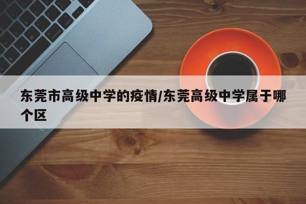 东莞市高级中学的疫情/东莞高级中学属于哪个区
