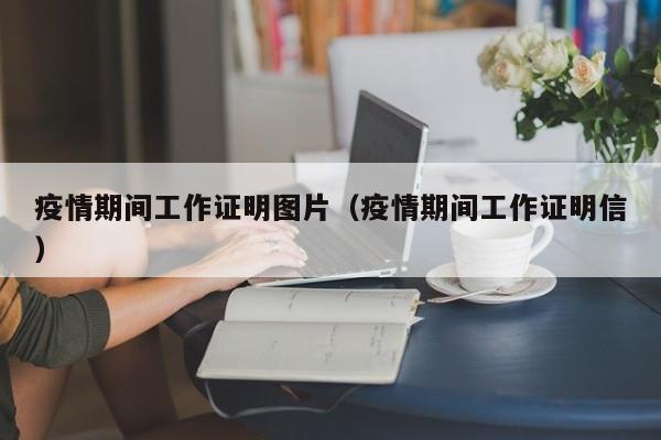 疫情期间工作证明图片（疫情期间工作证明信）