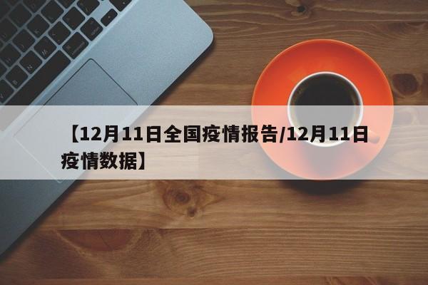 【12月11日全国疫情报告/12月11日疫情数据】