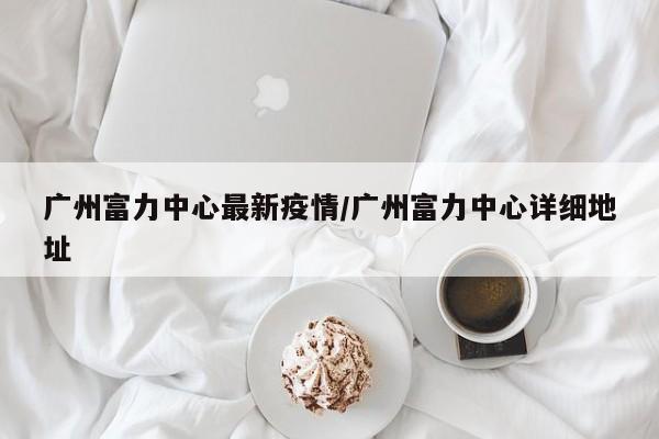 广州富力中心最新疫情/广州富力中心详细地址