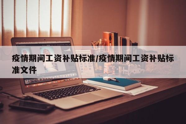 疫情期间工资补贴标准/疫情期间工资补贴标准文件