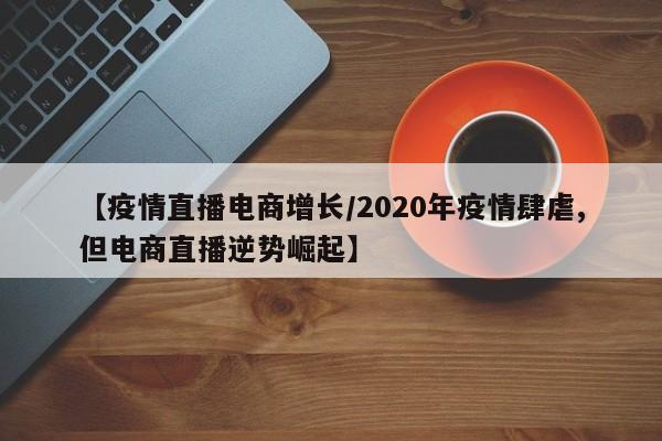 【疫情直播电商增长/2020年疫情肆虐,但电商直播逆势崛起】