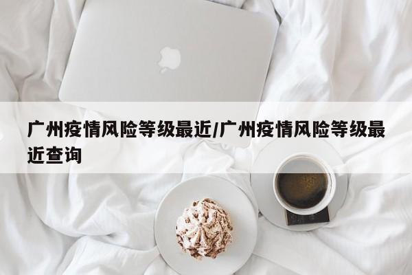 广州疫情风险等级最近/广州疫情风险等级最近查询