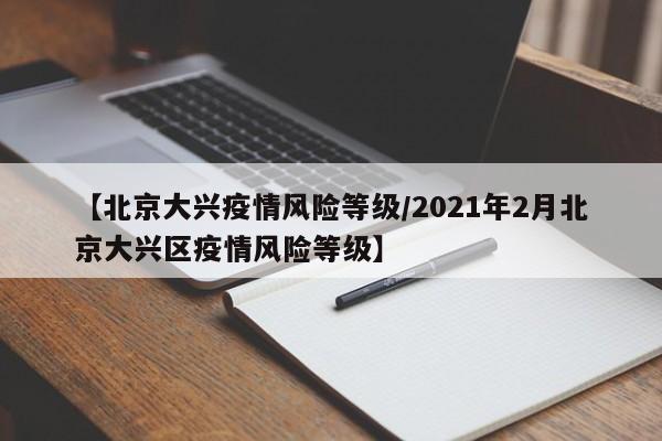 【北京大兴疫情风险等级/2021年2月北京大兴区疫情风险等级】