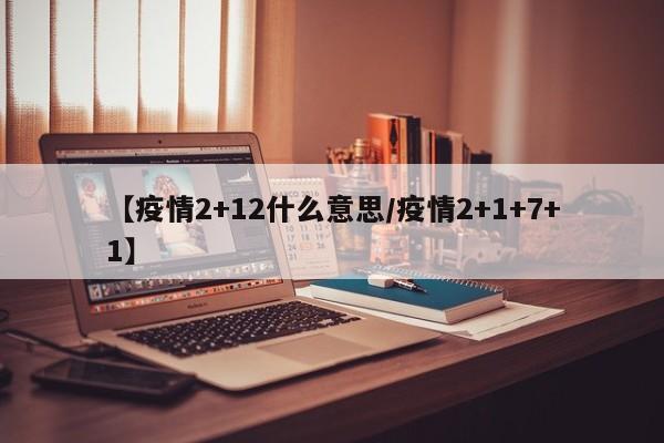 【疫情2+12什么意思/疫情2+1+7+1】