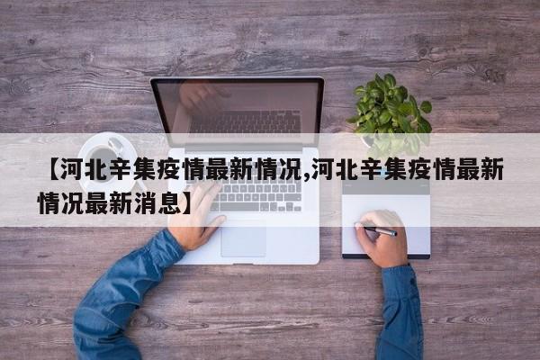 【河北辛集疫情最新情况,河北辛集疫情最新情况最新消息】
