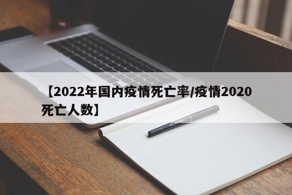 【2022年国内疫情死亡率/疫情2020死亡人数】