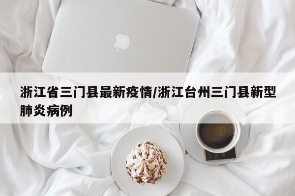 浙江省三门县最新疫情/浙江台州三门县新型肺炎病例