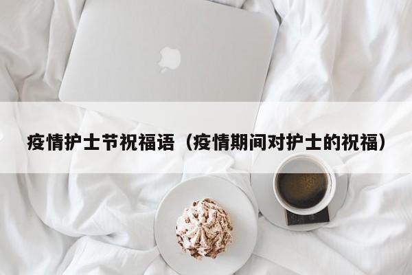 疫情护士节祝福语（疫情期间对护士的祝福）