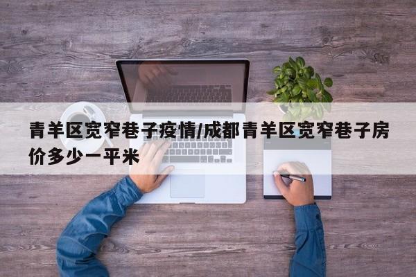 青羊区宽窄巷子疫情/成都青羊区宽窄巷子房价多少一平米
