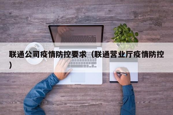 联通公司疫情防控要求（联通营业厅疫情防控）