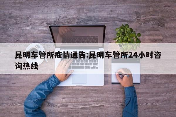 昆明车管所疫情通告:昆明车管所24小时咨询热线
