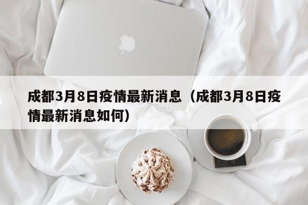 成都3月8日疫情最新消息（成都3月8日疫情最新消息如何）