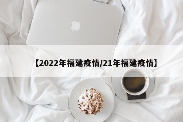 【2022年福建疫情/21年福建疫情】