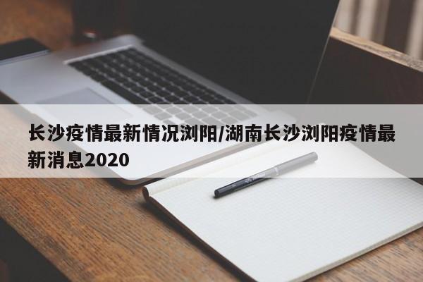 长沙疫情最新情况浏阳/湖南长沙浏阳疫情最新消息2020