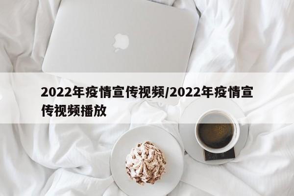 2022年疫情宣传视频/2022年疫情宣传视频播放