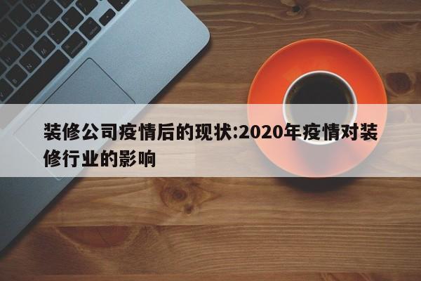 装修公司疫情后的现状:2020年疫情对装修行业的影响