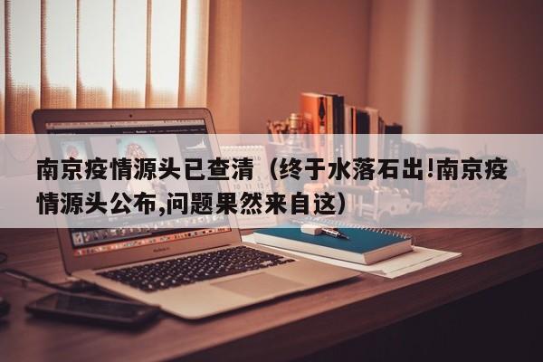 南京疫情源头已查清（终于水落石出!南京疫情源头公布,问题果然来自这）
