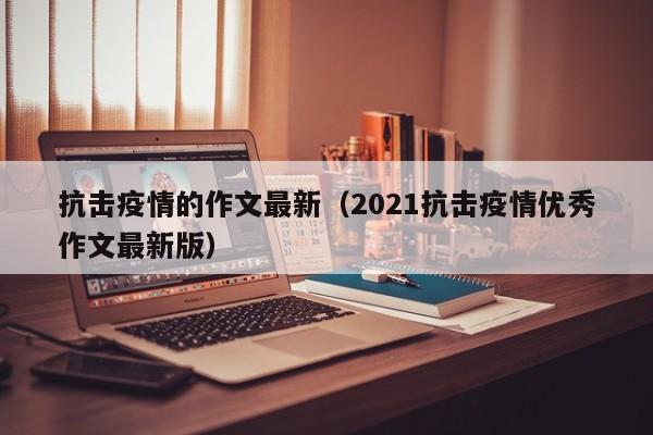 抗击疫情的作文最新（2021抗击疫情优秀作文最新版）