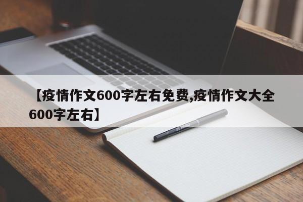 【疫情作文600字左右免费,疫情作文大全600字左右】