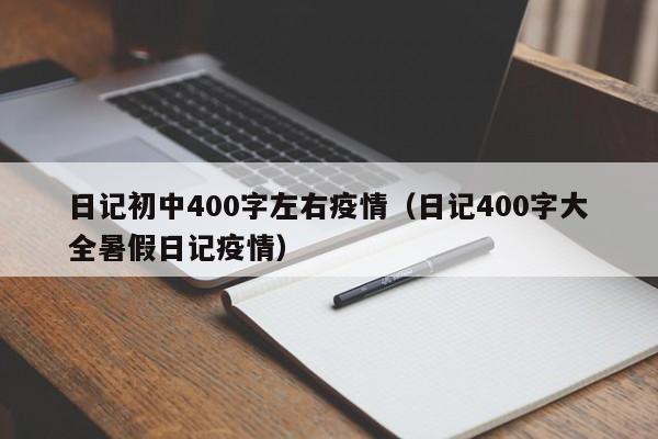 日记初中400字左右疫情（日记400字大全暑假日记疫情）