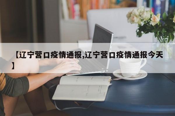 【辽宁营口疫情通报,辽宁营口疫情通报今天】