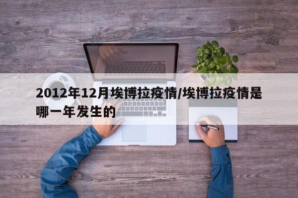 2012年12月埃博拉疫情/埃博拉疫情是哪一年发生的