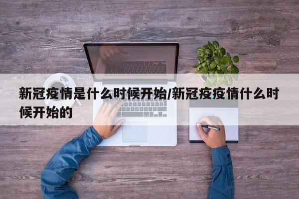 新冠疫情是什么时候开始/新冠疫疫情什么时候开始的