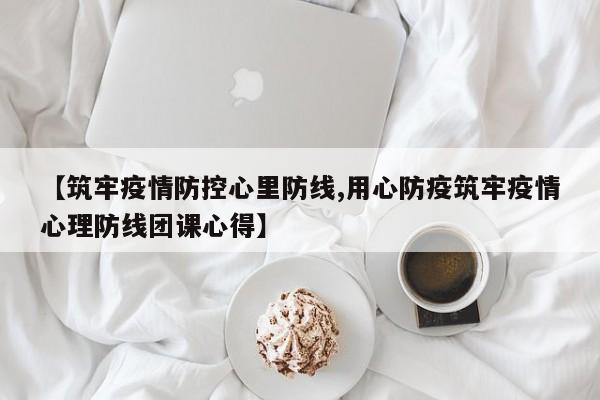 【筑牢疫情防控心里防线,用心防疫筑牢疫情心理防线团课心得】