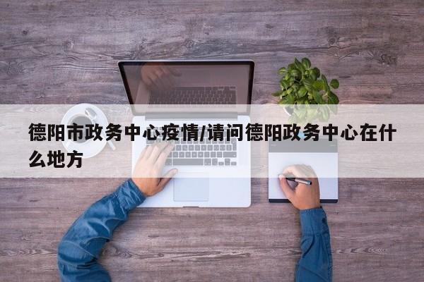 德阳市政务中心疫情/请问德阳政务中心在什么地方