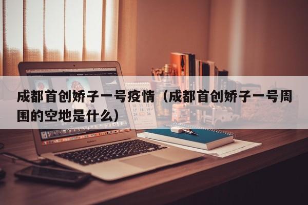 成都首创娇子一号疫情（成都首创娇子一号周围的空地是什么）